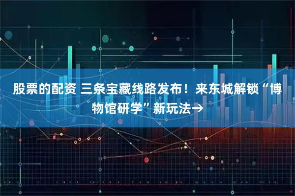 股票的配资 三条宝藏线路发布！来东城解锁“博物馆研学”新玩法→