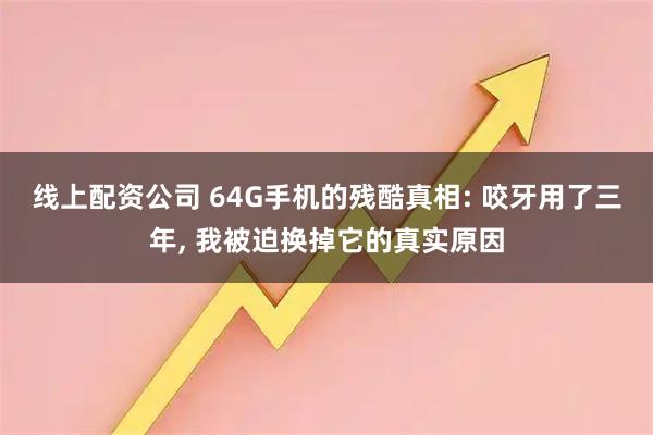 线上配资公司 64G手机的残酷真相: 咬牙用了三年, 我被迫换掉它的真实原因