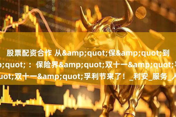 股票配资合作 从"保"到"宝" ：保险界"双十一"孚利节来了！_利安_服务_人寿