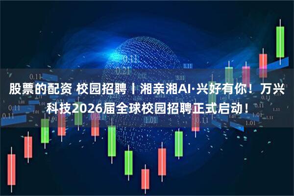 股票的配资 校园招聘丨湘亲湘AI·兴好有你！万兴科技2026届全球校园招聘正式启动！