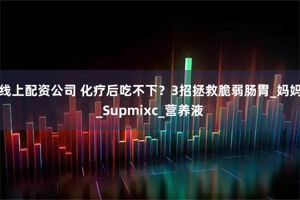 线上配资公司 化疗后吃不下?3招拯救脆弱肠胃_妈妈_Supmixc_营养液