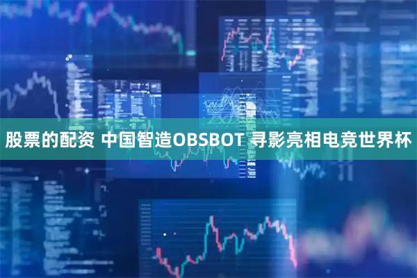 股票的配资 中国智造OBSBOT 寻影亮相电竞世界杯