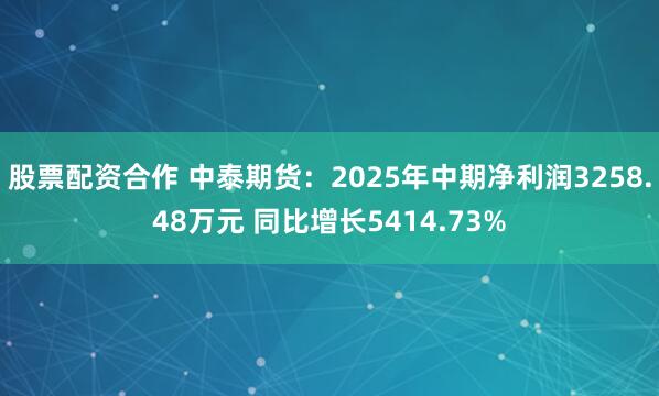 股票配资合作 中泰期货：2025年中期净利润3258.48万元 同比增长5414.73%