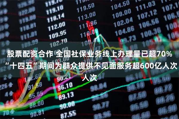 股票配资合作 全国社保业务线上办理量已超70% “十四五”期间为群众提供不见面服务超600亿人次