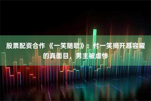 股票配资合作 《一笑随歌》：付一笑揭开慕容曜的真面目，男主被虐惨