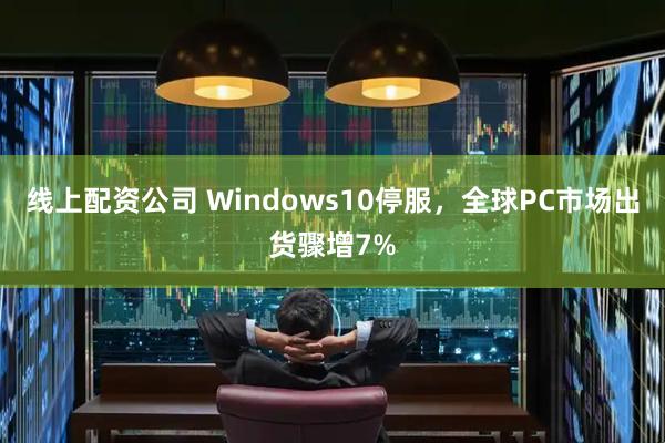 线上配资公司 Windows10停服，全球PC市场出货骤增7%