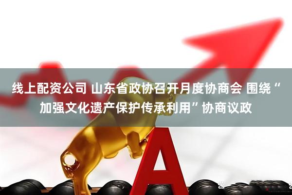 线上配资公司 山东省政协召开月度协商会 围绕“加强文化遗产保护传承利用”协商议政
