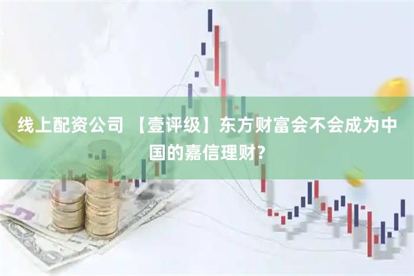 线上配资公司 【壹评级】东方财富会不会成为中国的嘉信理财？