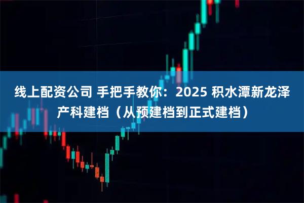 线上配资公司 手把手教你：2025 积水潭新龙泽产科建档（从预建档到正式建档）