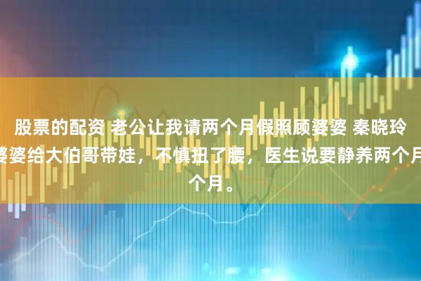 股票的配资 老公让我请两个月假照顾婆婆 秦晓玲 婆婆给大伯哥带娃，不慎扭了腰，医生说要静养两个月。