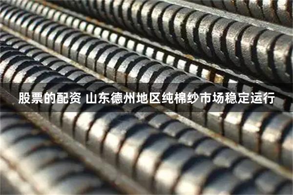 股票的配资 山东德州地区纯棉纱市场稳定运行