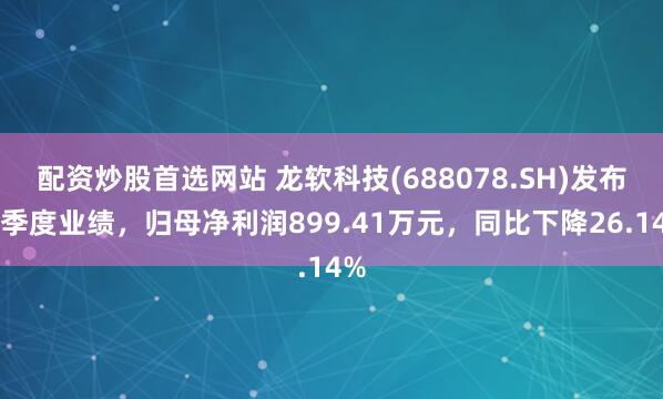 配资炒股首选网站 龙软科技(688078.SH)发布一季度业绩，归母净利润899.41万元，同比下降26.14%