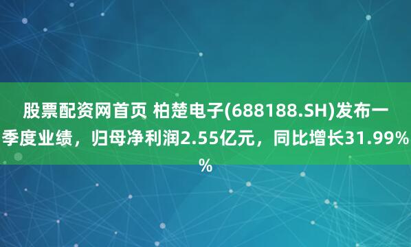 股票配资网首页 柏楚电子(688188.SH)发布一季度业绩，归母净利润2.55亿元，同比增长31.99%