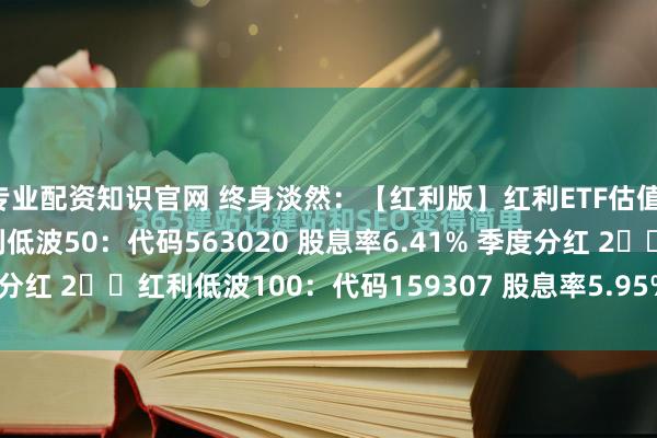 专业配资知识官网 终身淡然:【红利版】红利ETF估值:202502071⃣️红利低波50:代码563020 股息率6.41% 季度分红 2⃣️红利低波100:代码159307 股息率5.95% 季度分红3⃣️...