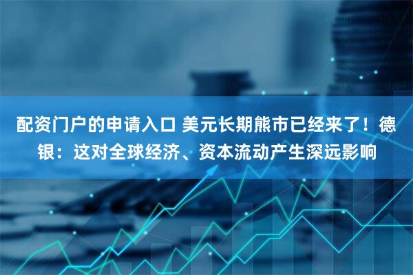 配资门户的申请入口 美元长期熊市已经来了！德银：这对全球经济、资本流动产生深远影响