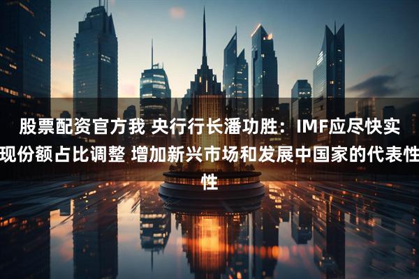 股票配资官方我 央行行长潘功胜：IMF应尽快实现份额占比调整 增加新兴市场和发展中国家的代表性