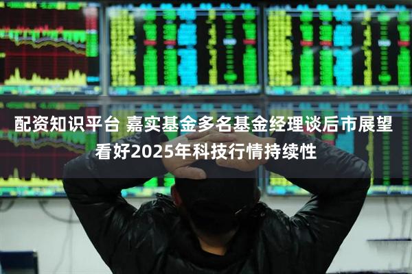 配资知识平台 嘉实基金多名基金经理谈后市展望 看好2025年科技行情持续性