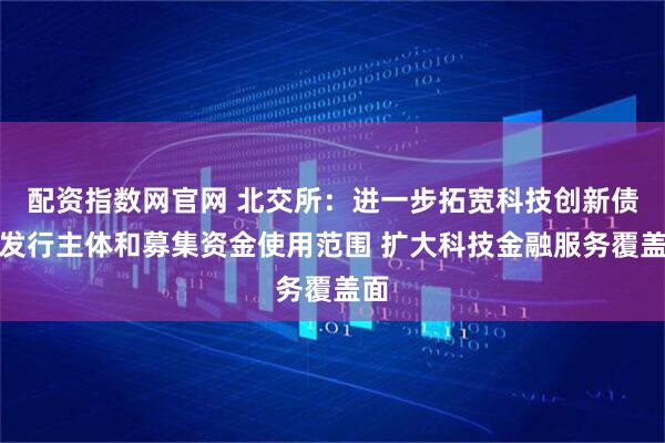 配资指数网官网 北交所：进一步拓宽科技创新债券发行主体和募集资金使用范围 扩大科技金融服务覆盖面