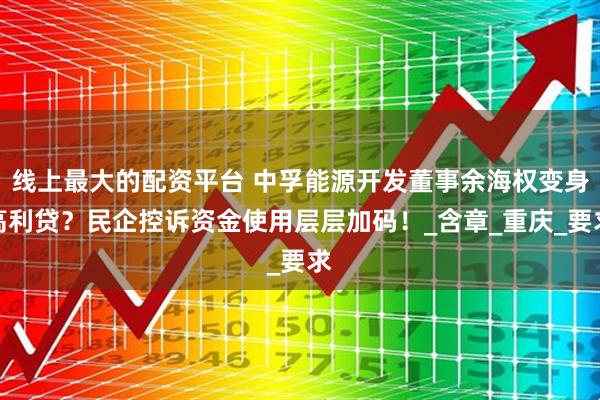 线上最大的配资平台 中孚能源开发董事余海权变身高利贷？民企控诉资金使用层层加码！_含章_重庆_要求