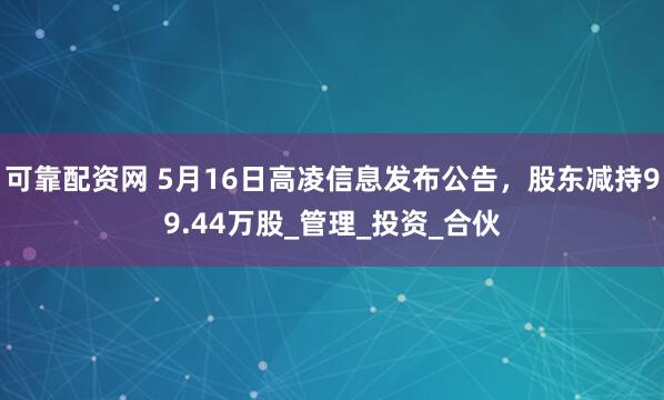 可靠配资网 5月16日高凌信息发布公告，股东减持99.44万股_管理_投资_合伙
