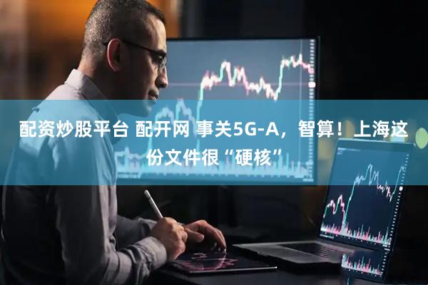 配资炒股平台 配开网 事关5G-A，智算！上海这份文件很“硬核”