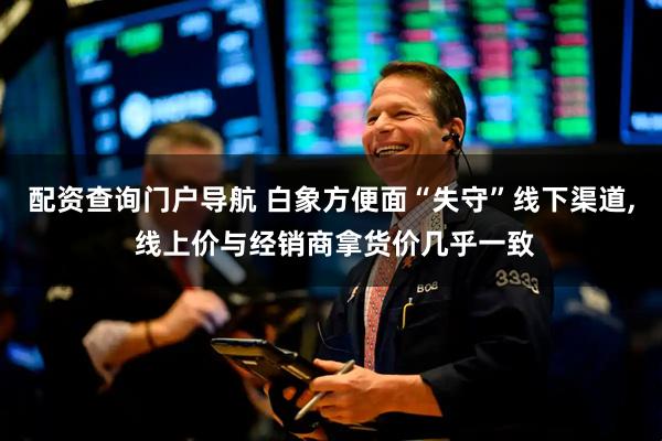 配资查询门户导航 白象方便面“失守”线下渠道, 线上价与经销商拿货价几乎一致