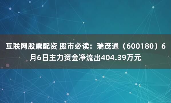 互联网股票配资 股市必读：瑞茂通（600180）6月6日主力资金净流出404.39万元