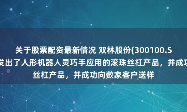 关于股票配资最新情况 双林股份(300100.SZ)：已经成功开发出了人形机器人灵巧手应用的滚珠丝杠产品，并成功向数家客户送样
