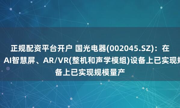 正规配资平台开户 国光电器(002045.SZ)：在AI音箱、AI智慧屏、AR/VR(整机和声学模组)设备上已实现规模量产