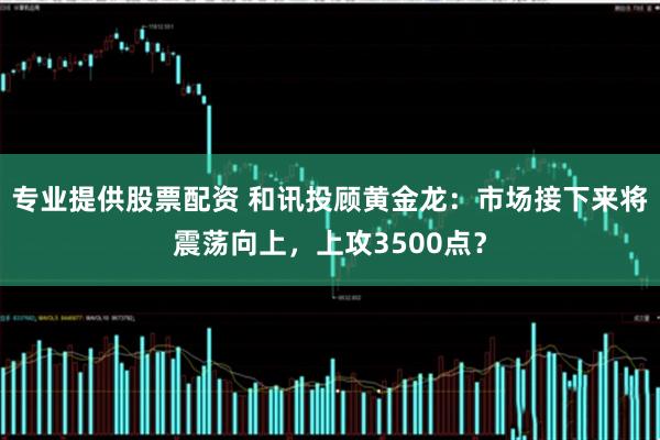专业提供股票配资 和讯投顾黄金龙：市场接下来将震荡向上，上攻3500点？