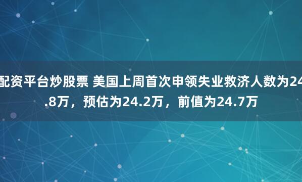 配资平台炒股票 美国上周首次申领失业救济人数为24.8万，预估为24.2万，前值为24.7万