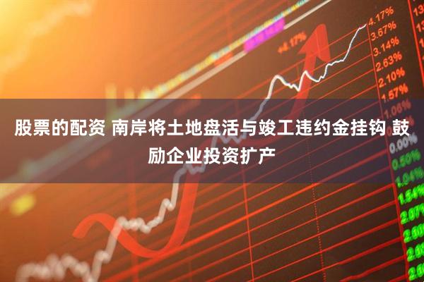 股票的配资 南岸将土地盘活与竣工违约金挂钩 鼓励企业投资扩产