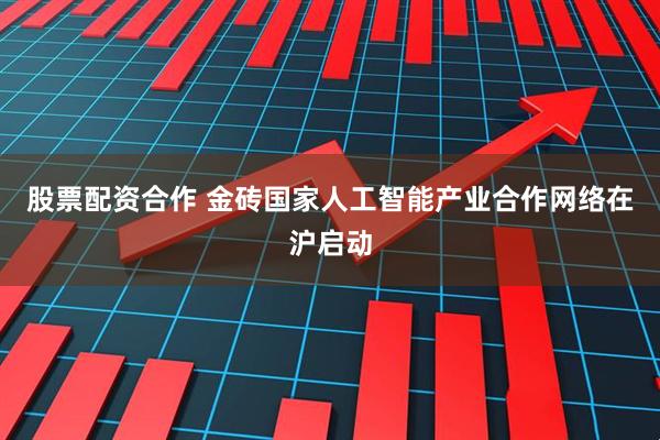 股票配资合作 金砖国家人工智能产业合作网络在沪启动