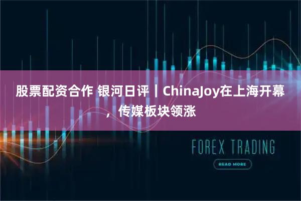 股票配资合作 银河日评｜ChinaJoy在上海开幕，传媒板块领涨