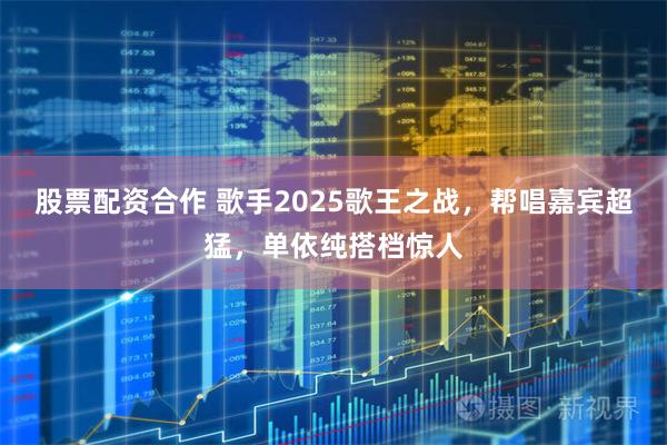 股票配资合作 歌手2025歌王之战，帮唱嘉宾超猛，单依纯搭档惊人