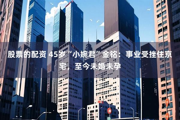 股票的配资 45岁“小婉君”金铭：事业受挫住京宅，至今未婚未孕