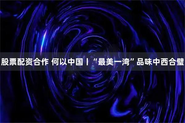 股票配资合作 何以中国丨“最美一湾”品味中西合璧