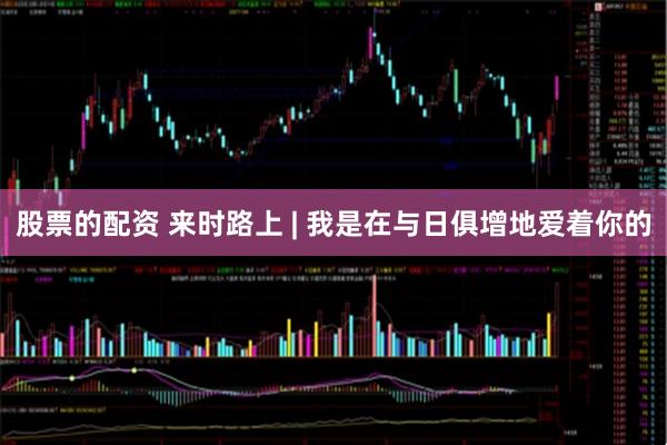 股票的配资 来时路上 | 我是在与日俱增地爱着你的