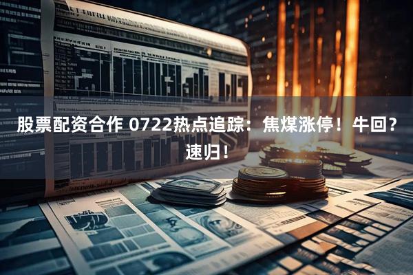 股票配资合作 0722热点追踪：焦煤涨停！牛回？速归！