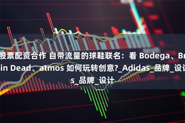 股票配资合作 自带流量的球鞋联名：看 Bodega、Brain Dead、atmos 如何玩转创意?_Adidas_品牌_设计